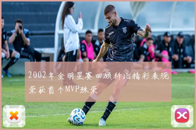 2002年全明星赛回顾科比精彩表现荣获首个MVP殊荣
