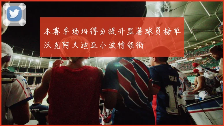 本赛季场均得分提升显著球员榜单沃克阿夫迪亚小波特领衔