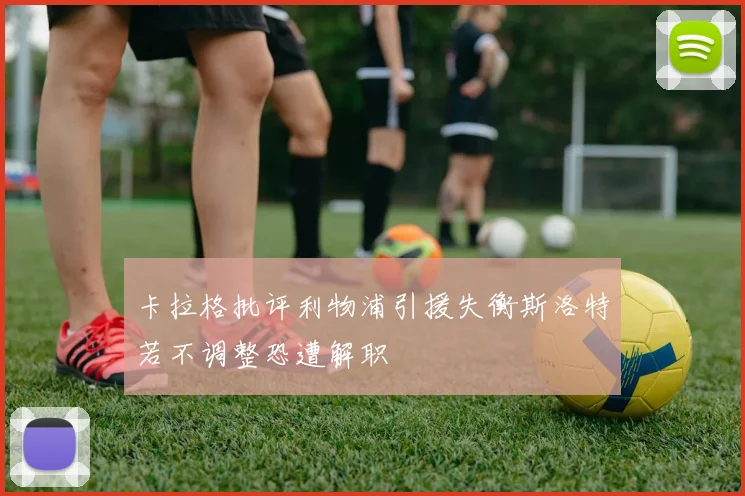 卡拉格批评利物浦引援失衡斯洛特若不调整恐遭解职