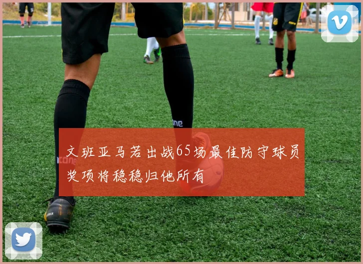 文班亚马若出战65场最佳防守球员奖项将稳稳归他所有