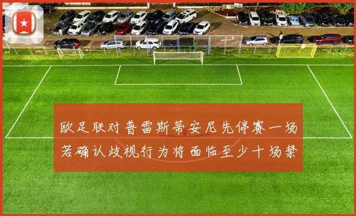 欧足联对普雷斯蒂安尼先停赛一场若确认歧视行为将面临至少十场禁赛处罚
