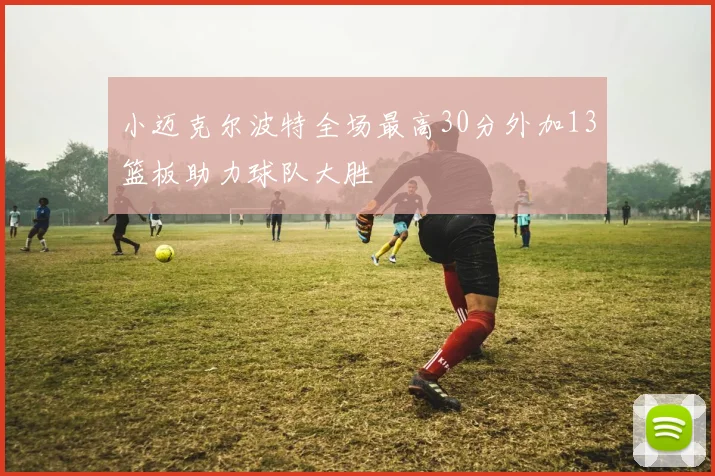 小迈克尔波特全场最高30分外加13篮板助力球队大胜