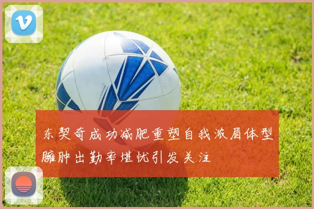东契奇成功减肥重塑自我浓眉体型臃肿出勤率堪忧引发关注