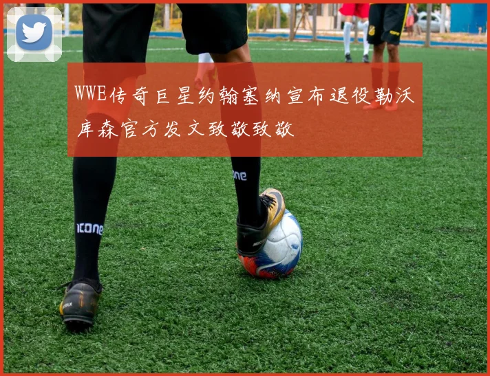 WWE传奇巨星约翰塞纳宣布退役勒沃库森官方发文致敬致敬