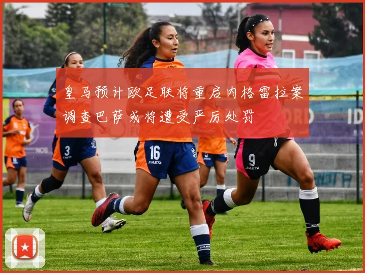 皇马预计欧足联将重启内格雷拉案调查巴萨或将遭受严厉处罚