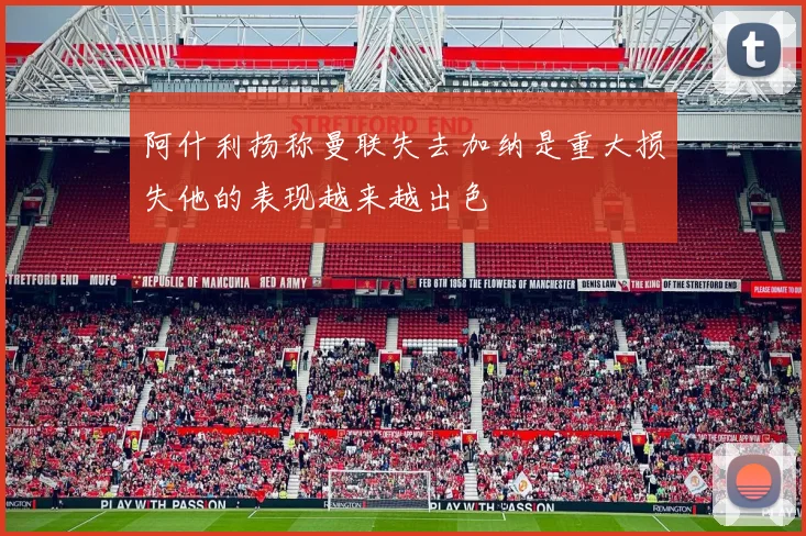 阿什利扬称曼联失去加纳是重大损失他的表现越来越出色