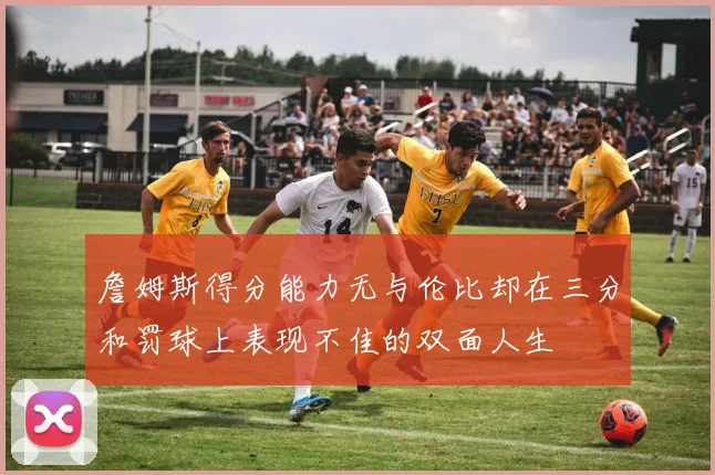 詹姆斯得分能力无与伦比却在三分和罚球上表现不佳的双面人生