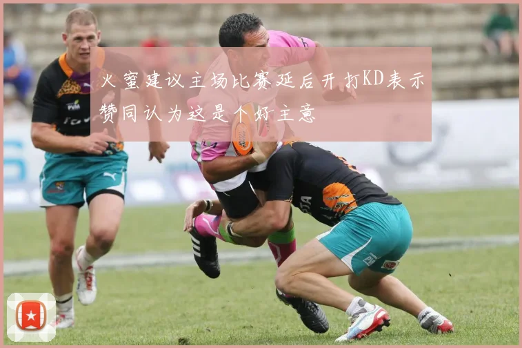 火蜜建议主场比赛延后开打KD表示赞同认为这是个好主意