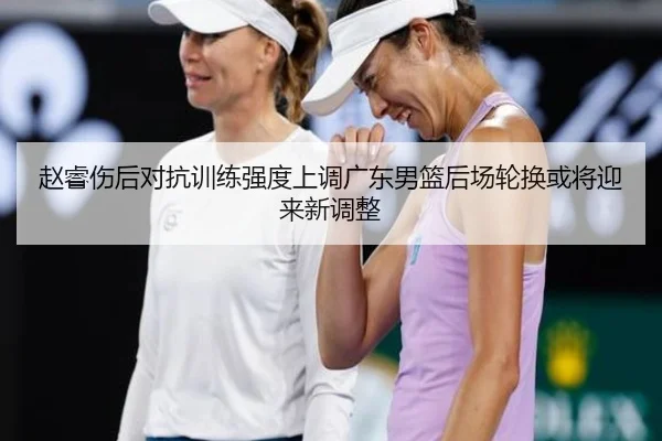 赵睿伤后对抗训练强度上调广东男篮后场轮换或将迎来新调整